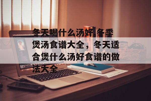 冬天喝什么汤好,冬季煲汤食谱大全，冬天适合煲什么汤好食谱的做法大全-第1张图片-