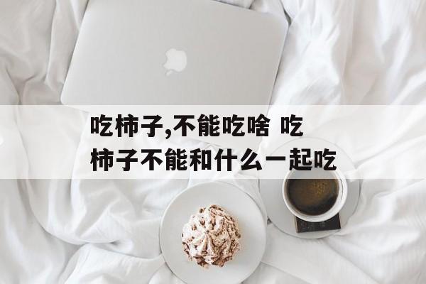 吃柿子,不能吃啥 吃柿子不能和什么一起吃-第1张图片-