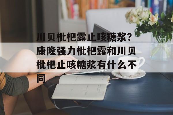 川贝枇杷露止咳糖浆？康隆强力枇杷露和川贝枇杷止咳糖浆有什么不同-第1张图片-