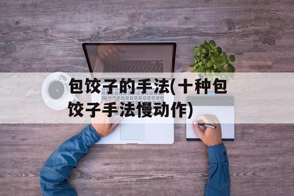 包饺子的手法(十种包饺子手法慢动作)-第1张图片-