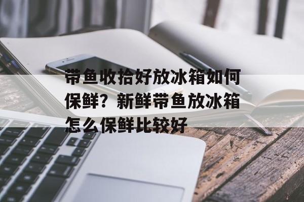 带鱼收拾好放冰箱如何保鲜？新鲜带鱼放冰箱怎么保鲜比较好-第1张图片-