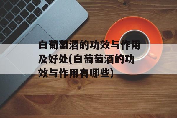 白葡萄酒的功效与作用及好处(白葡萄酒的功效与作用有哪些)-第1张图片-