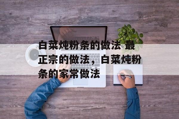 白菜炖粉条的做法 最正宗的做法，白菜炖粉条的家常做法-第1张图片-