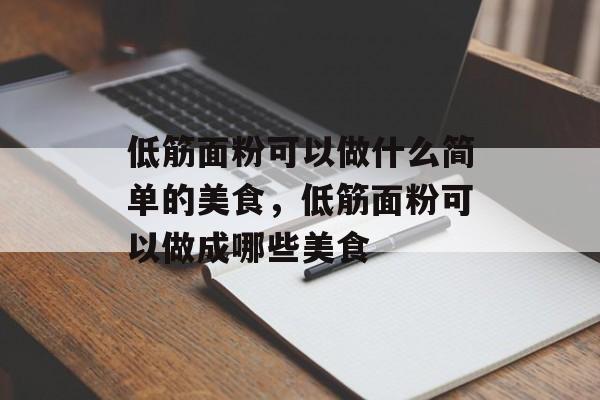 低筋面粉可以做什么简单的美食，低筋面粉可以做成哪些美食-第1张图片-