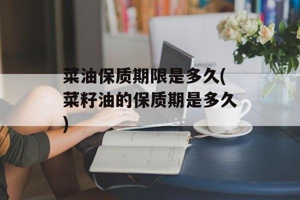 菜油保质期限是多久(菜籽油的保质期是多久)-第1张图片-