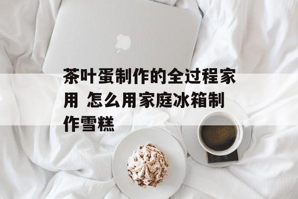 茶叶蛋制作的全过程家用 怎么用家庭冰箱制作雪糕-第1张图片-