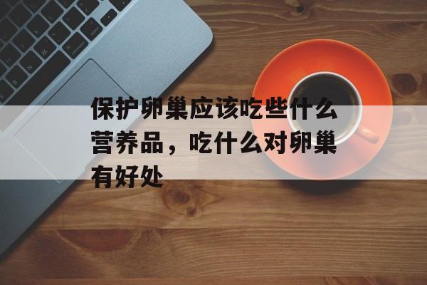 保护卵巢应该吃些什么营养品，吃什么对卵巢有好处-第1张图片-