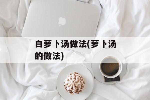 白萝卜汤做法(萝卜汤的做法)-第1张图片-
