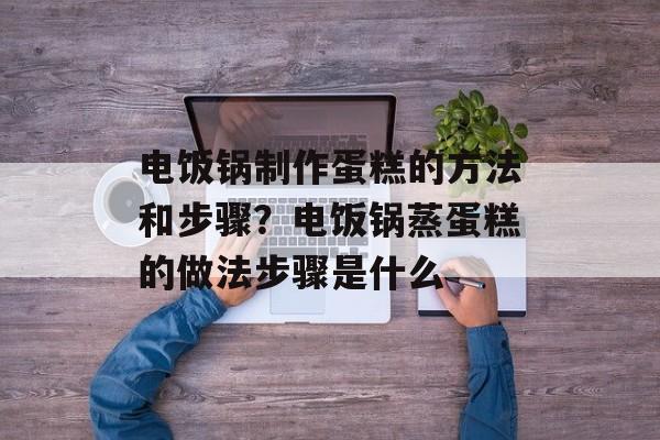 电饭锅制作蛋糕的方法和步骤？电饭锅蒸蛋糕的做法步骤是什么-第1张图片-