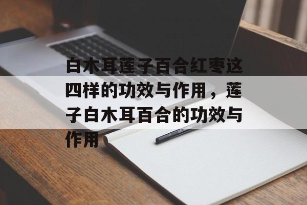 白木耳莲子百合红枣这四样的功效与作用，莲子白木耳百合的功效与作用-第1张图片-