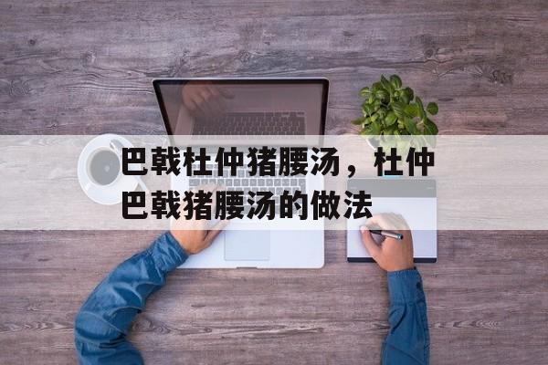 巴戟杜仲猪腰汤，杜仲巴戟猪腰汤的做法-第1张图片-
