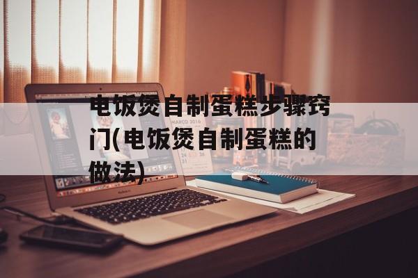 电饭煲自制蛋糕步骤窍门(电饭煲自制蛋糕的做法)-第1张图片-