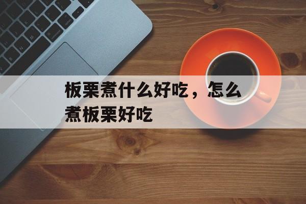 板栗煮什么好吃，怎么煮板栗好吃-第1张图片-