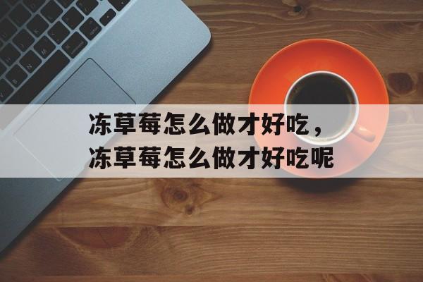 冻草莓怎么做才好吃，冻草莓怎么做才好吃呢-第1张图片-