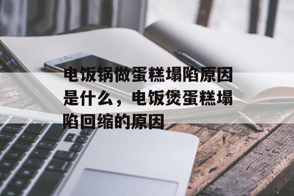电饭锅做蛋糕塌陷原因是什么，电饭煲蛋糕塌陷回缩的原因-第1张图片-