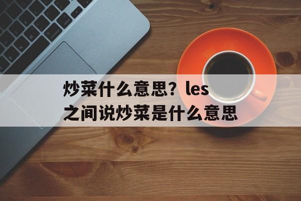 炒菜什么意思？les之间说炒菜是什么意思-第1张图片-