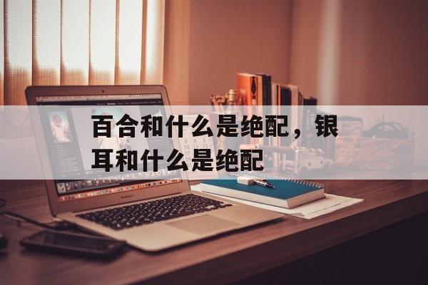 百合和什么是绝配，银耳和什么是绝配-第1张图片-