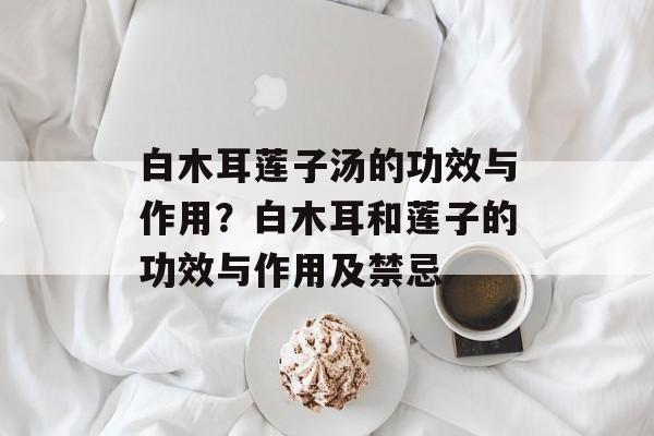 白木耳莲子汤的功效与作用？白木耳和莲子的功效与作用及禁忌-第1张图片-