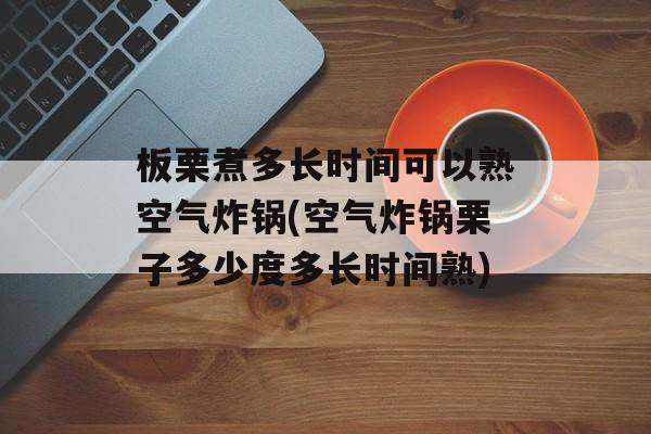 板栗煮多长时间可以熟空气炸锅(空气炸锅栗子多少度多长时间熟)-第1张图片-