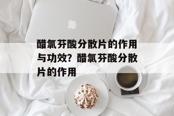醋氯芬酸分散片的作用与功效？醋氯芬酸分散片的作用-第1张图片-