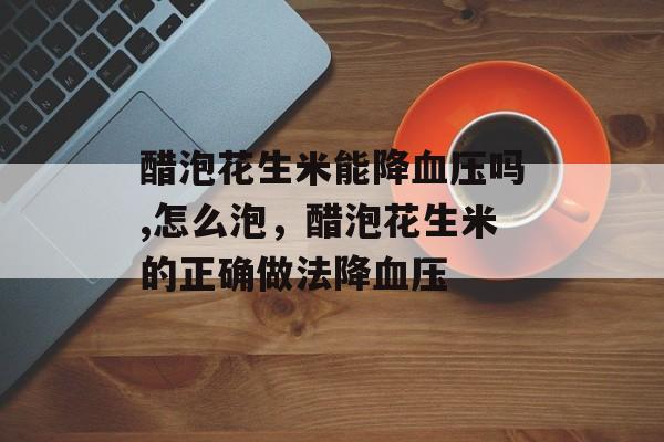醋泡花生米能降血压吗,怎么泡，醋泡花生米的正确做法降血压-第1张图片-
