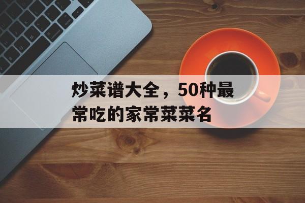 炒菜谱大全，50种最常吃的家常菜菜名-第1张图片-