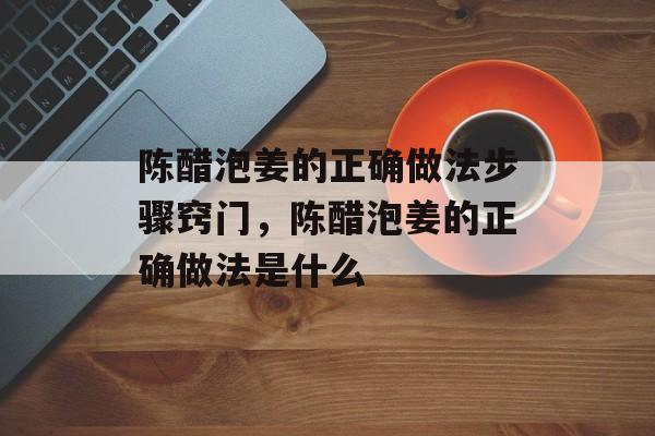 陈醋泡姜的正确做法步骤窍门，陈醋泡姜的正确做法是什么-第1张图片-