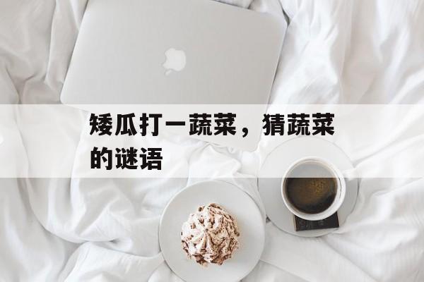 矮瓜打一蔬菜，猜蔬菜的谜语-第1张图片-