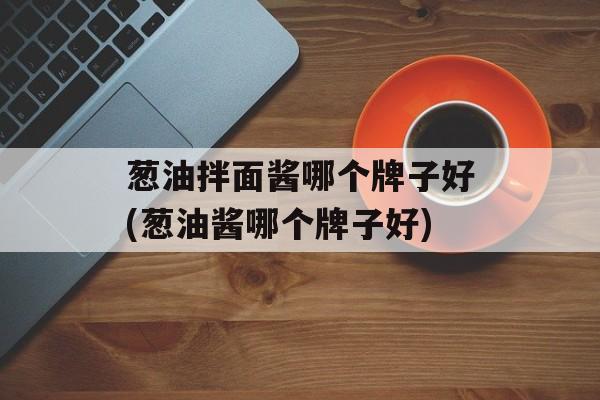 葱油拌面酱哪个牌子好(葱油酱哪个牌子好)-第1张图片-