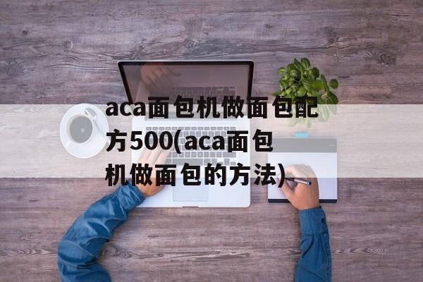 aca面包机做面包配方500(aca面包机做面包的方法)-第1张图片-