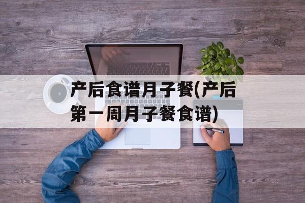 产后食谱月子餐(产后第一周月子餐食谱)-第1张图片-