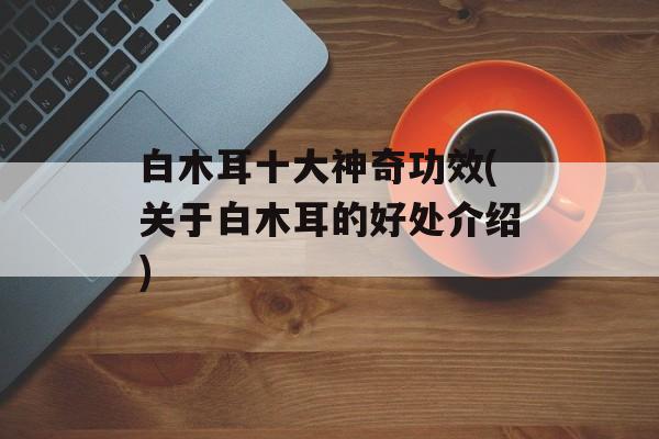 白木耳十大神奇功效(关于白木耳的好处介绍)-第1张图片-