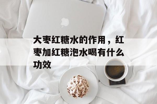 大枣红糖水的作用，红枣加红糖泡水喝有什么功效-第1张图片-