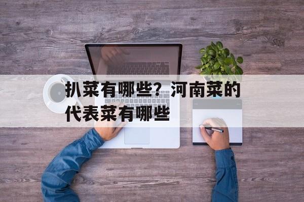 扒菜有哪些？河南菜的代表菜有哪些-第1张图片-