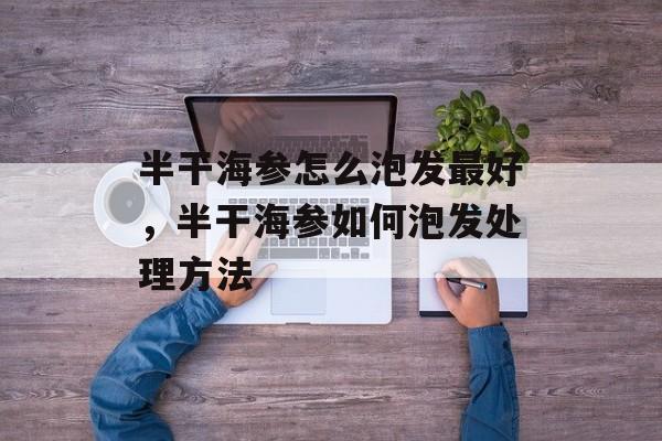 半干海参怎么泡发最好，半干海参如何泡发处理方法-第1张图片-