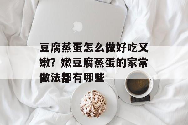 豆腐蒸蛋怎么做好吃又嫩？嫩豆腐蒸蛋的家常做法都有哪些-第1张图片-