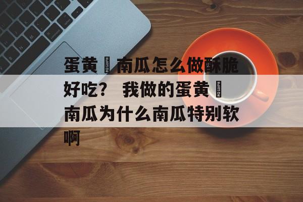 蛋黄焗南瓜怎么做酥脆好吃？ 我做的蛋黄焗南瓜为什么南瓜特别软啊-第1张图片-