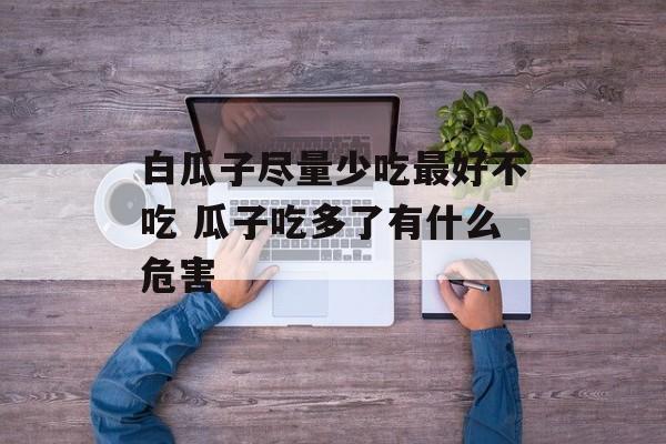 白瓜子尽量少吃最好不吃 瓜子吃多了有什么危害-第1张图片-