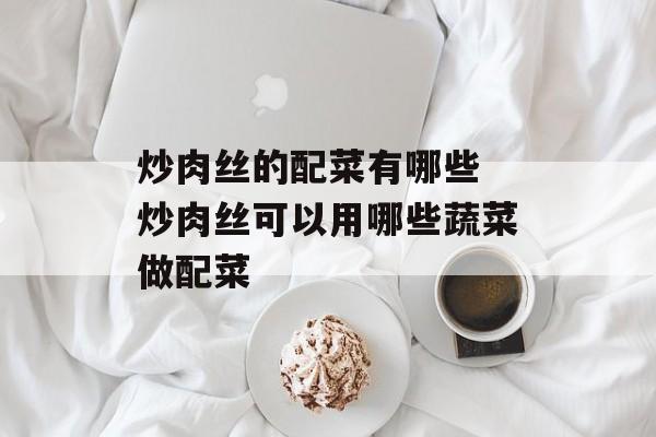 炒肉丝的配菜有哪些 炒肉丝可以用哪些蔬菜做配菜-第1张图片-