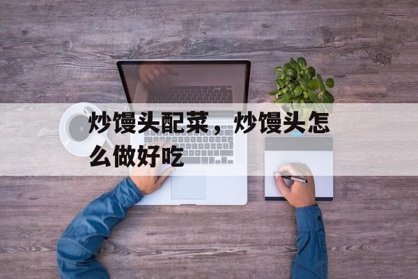 炒馒头配菜，炒馒头怎么做好吃-第1张图片-