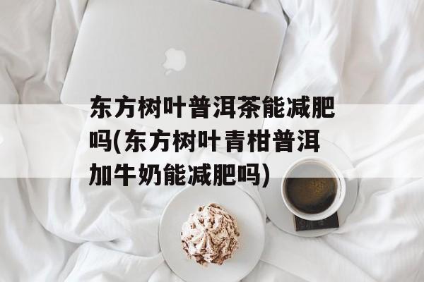 东方树叶普洱茶能减肥吗(东方树叶青柑普洱加牛奶能减肥吗)-第1张图片-