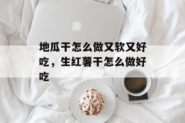 地瓜干怎么做又软又好吃，生红薯干怎么做好吃-第1张图片-