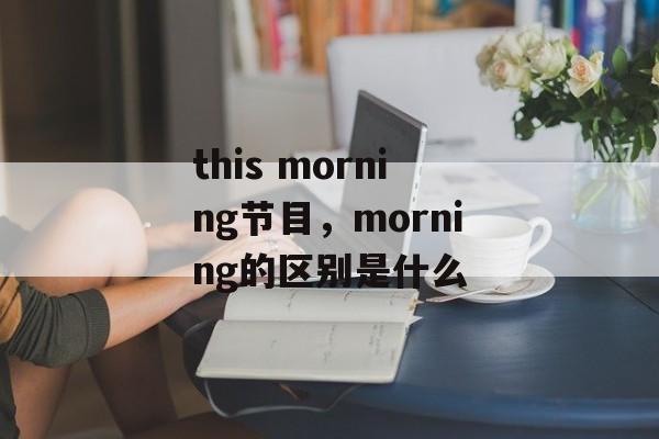 this morning节目，morning的区别是什么-第1张图片-