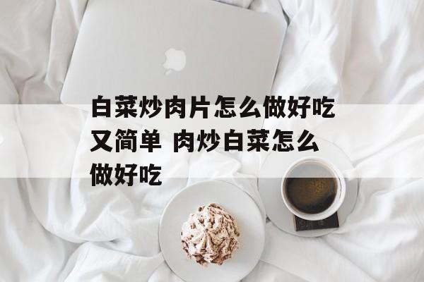 白菜炒肉片怎么做好吃又简单 肉炒白菜怎么做好吃-第1张图片-