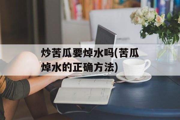 炒苦瓜要焯水吗(苦瓜焯水的正确方法)-第1张图片-