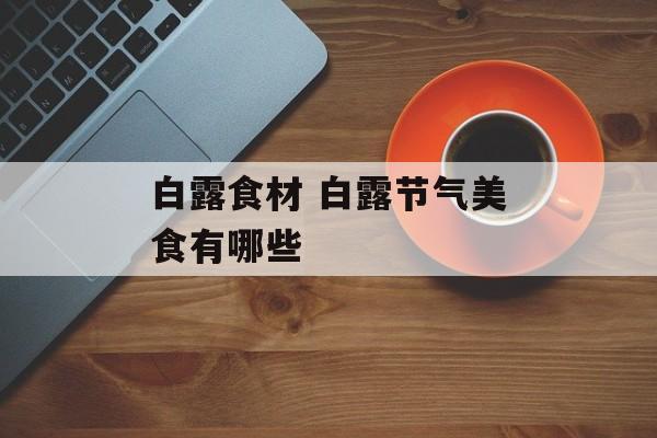 白露食材 白露节气美食有哪些-第1张图片-
