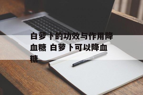 白萝卜的功效与作用降血糖 白萝卜可以降血糖-第1张图片-
