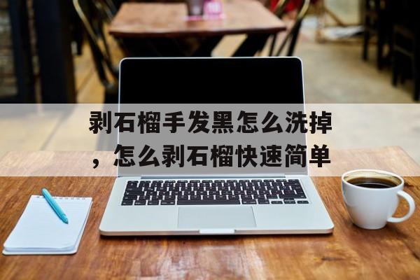 剥石榴手发黑怎么洗掉，怎么剥石榴快速简单-第1张图片-