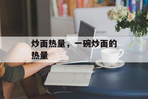 炒面热量，一碗炒面的热量-第1张图片-