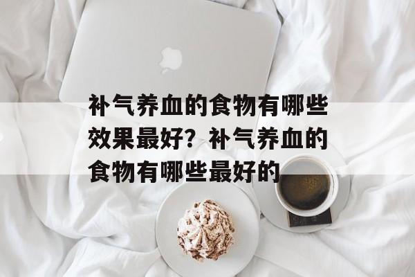补气养血的食物有哪些效果最好？补气养血的食物有哪些最好的-第1张图片-